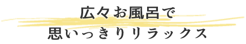 広々お風呂で思いっきりリラックス